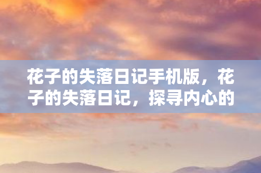 花子的失落日记手机版，花子的失落日记，探寻内心的深渊