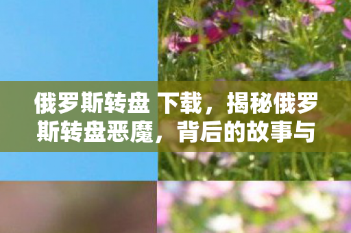 俄罗斯转盘 下载，揭秘俄罗斯转盘恶魔，背后的故事与真相