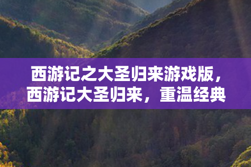 西游记之大圣归来游戏版，西游记大圣归来，重温经典，感受英雄的魅力
