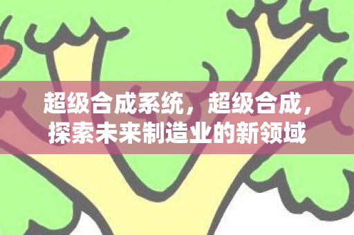超级合成系统，超级合成，探索未来制造业的新领域