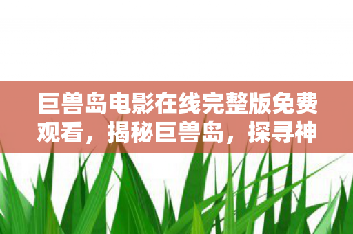 巨兽岛电影在线完整版免费观看，揭秘巨兽岛，探寻神秘的自然奇观