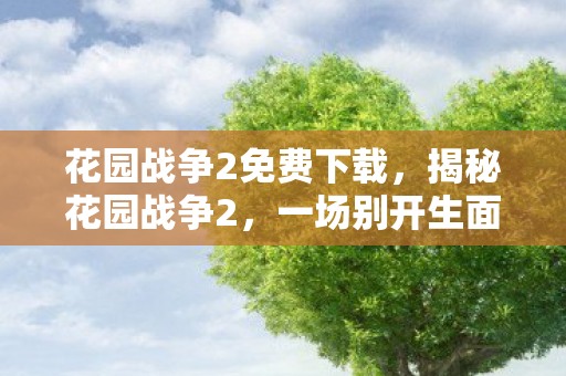 花园战争2免费下载，揭秘花园战争2，一场别开生面的植物与僵尸的较量
