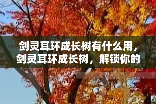 剑灵耳环成长树有什么用，剑灵耳环成长树，解锁你的潜力与力量