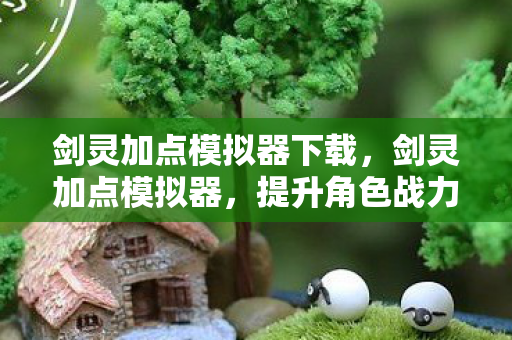 剑灵加点模拟器下载，剑灵加点模拟器，提升角色战力，轻松掌握加点技巧