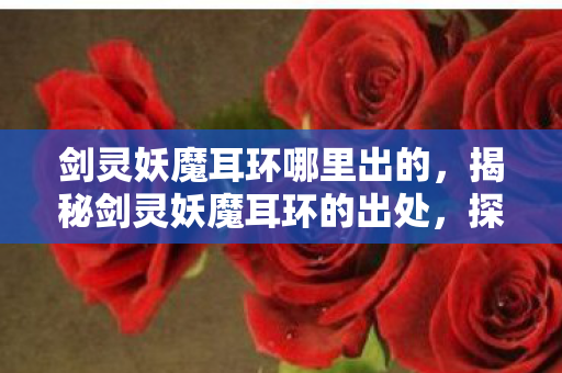剑灵妖魔耳环哪里出的，揭秘剑灵妖魔耳环的出处，探寻最佳获取途径