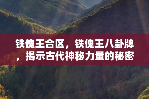 铁傀王合区，铁傀王八卦牌，揭示古代神秘力量的秘密