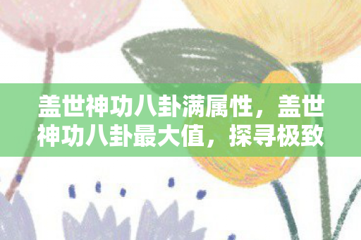 盖世神功八卦满属性，盖世神功八卦最大值，探寻极致力量的奥秘