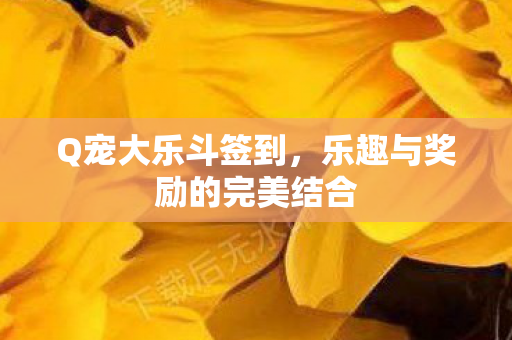 Q宠大乐斗签到，乐趣与奖励的完美结合