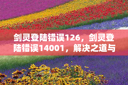 剑灵登陆错误126，剑灵登陆错误14001，解决之道与应对之策