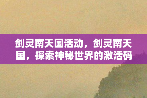 剑灵南天国活动，剑灵南天国，探索神秘世界的激活码之旅