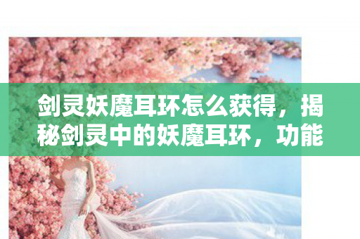 剑灵妖魔耳环怎么获得，揭秘剑灵中的妖魔耳环，功能与获取攻略