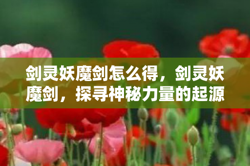 剑灵妖魔剑怎么得，剑灵妖魔剑，探寻神秘力量的起源与传承