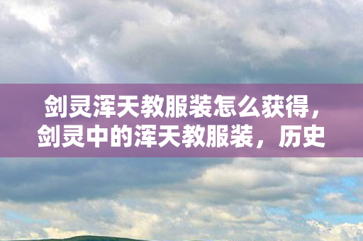 剑灵浑天教服装怎么获得，剑灵中的浑天教服装，历史、特色与文化内涵