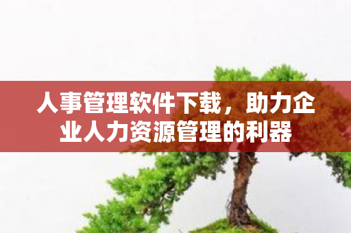 人事管理软件下载，助力企业人力资源管理的利器