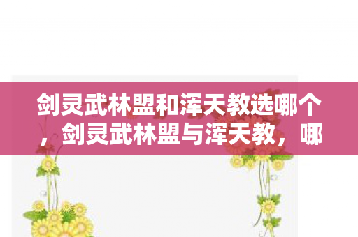 剑灵武林盟和浑天教选哪个，剑灵武林盟与浑天教，哪个更好？深度解析与对比