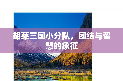 胡莱三国小分队，团结与智慧的象征