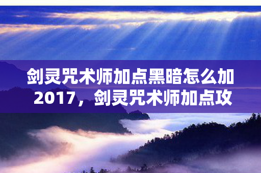 剑灵咒术师加点黑暗怎么加 2017，剑灵咒术师加点攻略，掌握核心技能，轻松提升战斗力