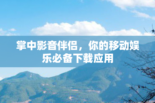 掌中影音伴侣，你的移动娱乐必备下载应用