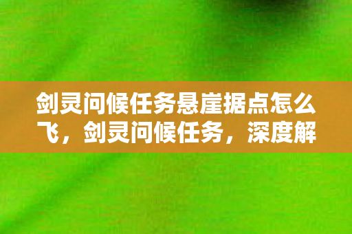 剑灵问候任务悬崖据点怎么飞，剑灵问候任务，深度解析与攻略指南