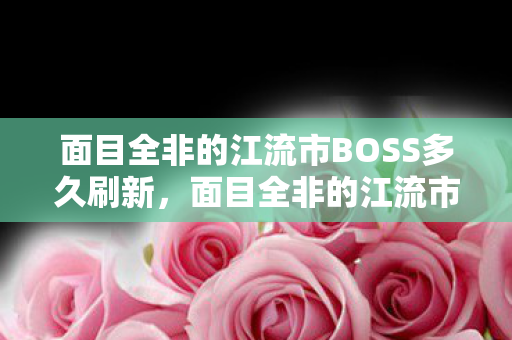 面目全非的江流市BOSS多久刷新，面目全非的江流市
