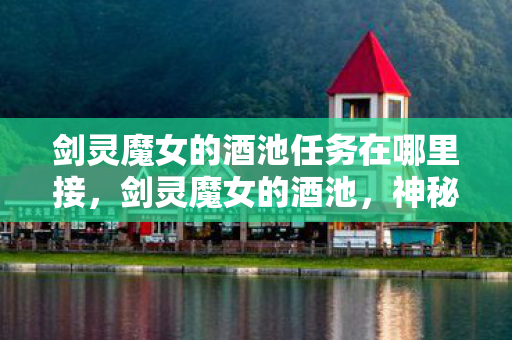 剑灵魔女的酒池任务在哪里接，剑灵魔女的酒池，神秘世界的醉人之谜