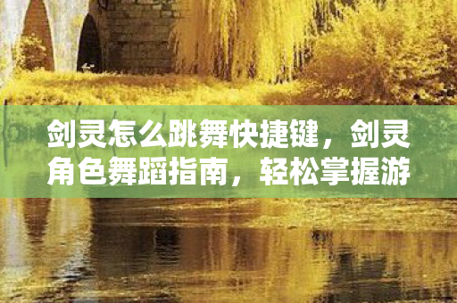 剑灵怎么跳舞快捷键，剑灵角色舞蹈指南，轻松掌握游戏中的舞蹈动作