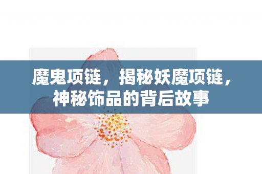魔鬼项链，揭秘妖魔项链，神秘饰品的背后故事