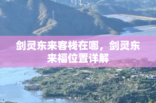 剑灵东来客栈在哪，剑灵东来福位置详解