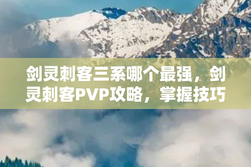 剑灵刺客三系哪个最强，剑灵刺客PVP攻略，掌握技巧，成为战场上的幽灵杀手