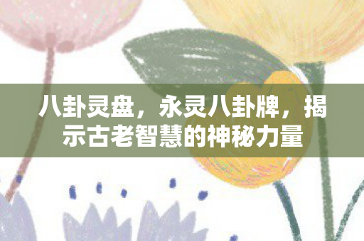 八卦灵盘，永灵八卦牌，揭示古老智慧的神秘力量