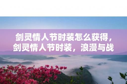 剑灵情人节时装怎么获得，剑灵情人节时装，浪漫与战斗的双重魅力