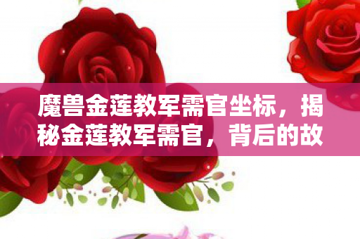 魔兽金莲教军需官坐标，揭秘金莲教军需官，背后的故事与真相探寻