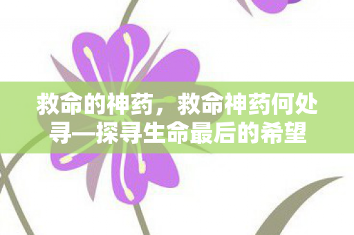 救命的神药，救命神药何处寻—探寻生命最后的希望