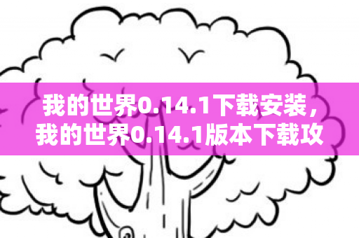 我的世界0.14.1下载安装，我的世界0.14.1版本下载攻略及新特性解析