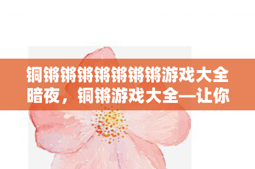铜锵锵锵锵锵锵锵游戏大全暗夜，铜锵游戏大全—让你欲罢不能的娱乐盛宴