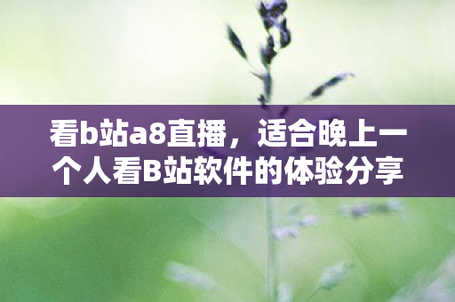 看b站a8直播，适合晚上一个人看B站软件的体验分享