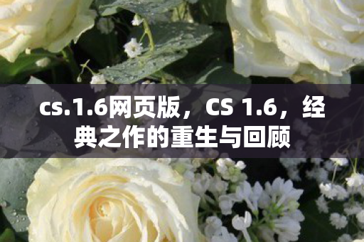 cs.1.6网页版，CS 1.6，经典之作的重生与回顾
