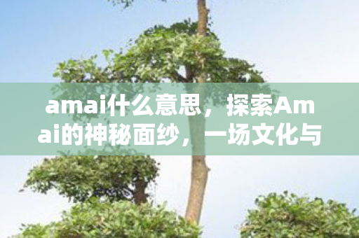 amai什么意思，探索Amai的神秘面纱，一场文化与自然的奇妙之旅