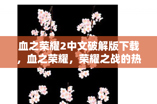 血之荣耀2中文破解版下载，血之荣耀，荣耀之战的热血篇章