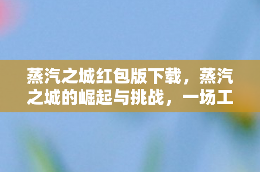 蒸汽之城红包版下载，蒸汽之城的崛起与挑战，一场工业革命的视觉盛宴