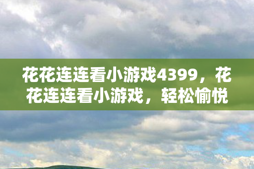 花花连连看小游戏4399，花花连连看小游戏，轻松愉悦的数字世界之旅