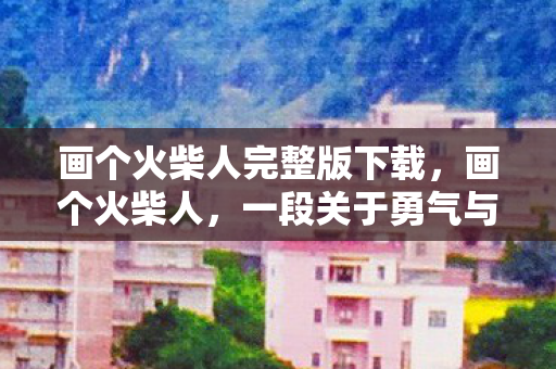 画个火柴人完整版下载，画个火柴人，一段关于勇气与冒险的完整故事