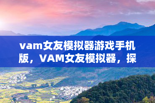 vam女友模拟器游戏手机版，VAM女友模拟器，探索虚拟情感的深度体验