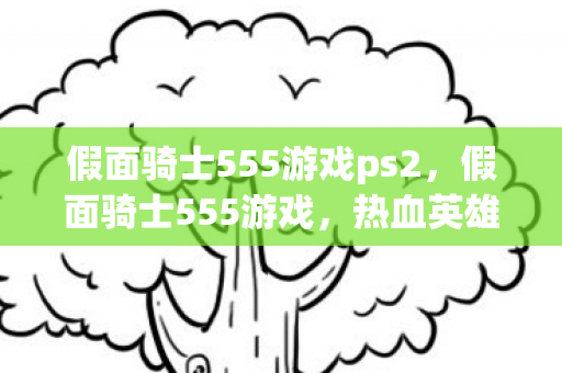 假面骑士555游戏ps2，假面骑士555游戏，热血英雄的新篇章