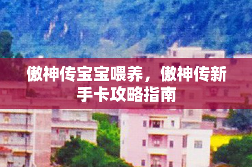 傲神传宝宝喂养，傲神传新手卡攻略指南