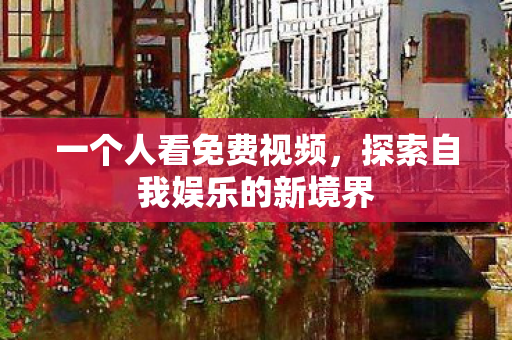 一个人看免费视频，探索自我娱乐的新境界