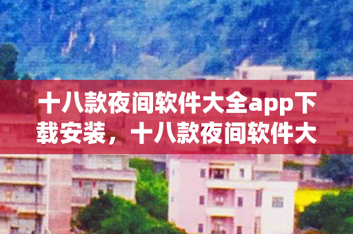 十八款夜间软件大全app下载安装，十八款夜间软件大全APP下载及使用指南