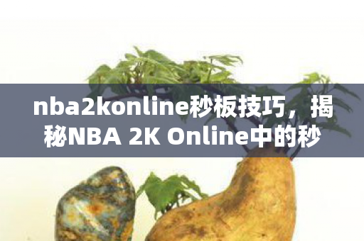 nba2konline秒板技巧，揭秘NBA 2K Online中的秒板技巧，掌握篮板争夺的关键所在