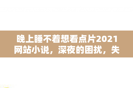 晚上睡不着想看点片2021网站小说，深夜的困扰，失眠与在线视频软件的诱惑