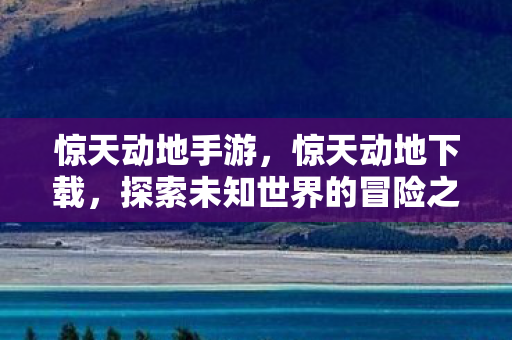 惊天动地手游，惊天动地下载，探索未知世界的冒险之旅